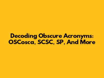 Decoding Obscure Acronyms: OSCosca, SCSC, SP, And More