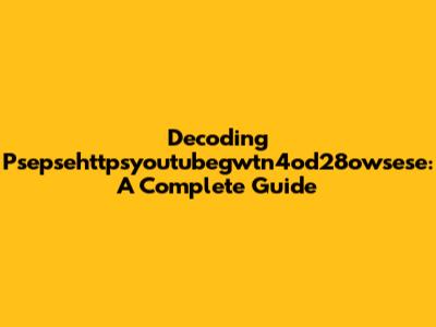 Decoding Psepsehttpsyoutubegwtn4od28owsese: A Complete Guide