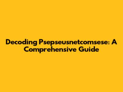 Decoding Psepseusnetcomsese: A Comprehensive Guide