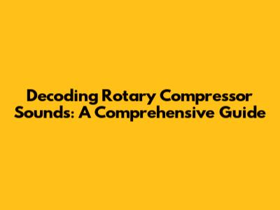 Decoding Rotary Compressor Sounds: A Comprehensive Guide