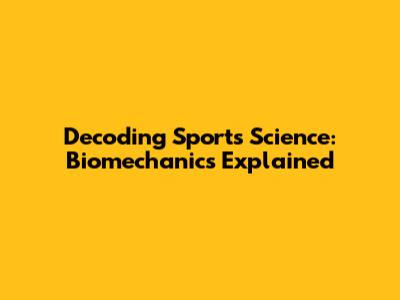 Decoding Sports Science: Biomechanics Explained