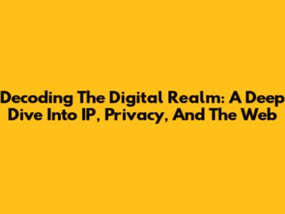 Decoding The Digital Realm: A Deep Dive Into IP, Privacy, And The Web