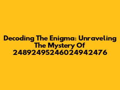 Decoding The Enigma: Unraveling The Mystery Of 24892495246024942476