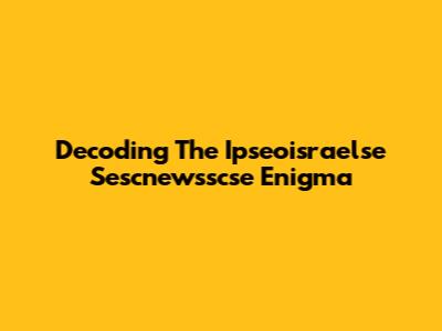 Decoding The Ipseoisraelse Sescnewsscse Enigma