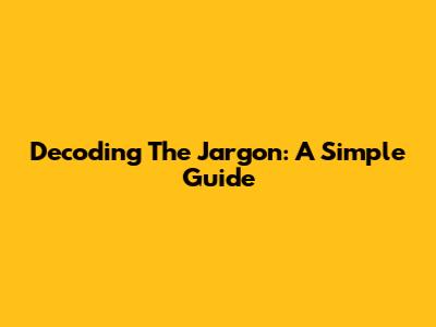 Decoding The Jargon: A Simple Guide