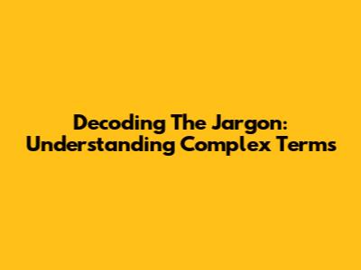 Decoding The Jargon: Understanding Complex Terms
