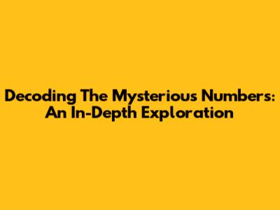 Decoding The Mysterious Numbers: An In-Depth Exploration