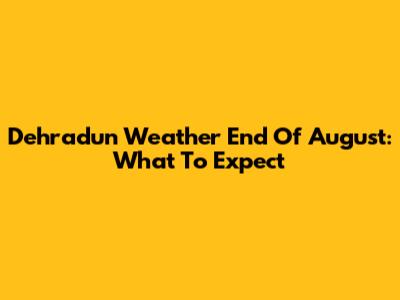 Dehradun Weather End Of August: What To Expect