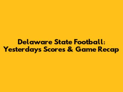 Delaware State Football: Yesterday's Scores & Game Recap