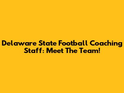 Delaware State Football Coaching Staff: Meet The Team!