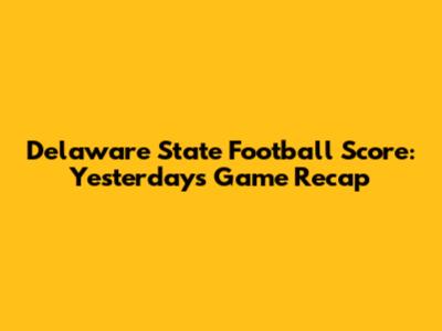Delaware State Football Score: Yesterday's Game Recap
