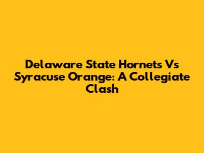 Delaware State Hornets Vs Syracuse Orange: A Collegiate Clash