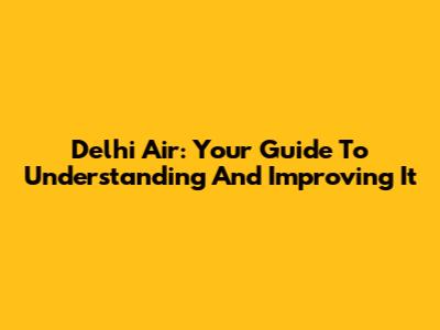 Delhi Air: Your Guide To Understanding And Improving It