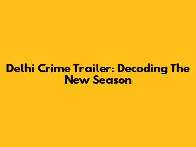 Delhi Crime Trailer: Decoding The New Season