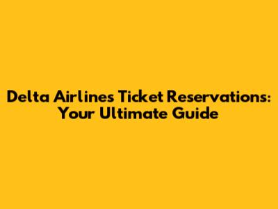 Delta Airlines Ticket Reservations: Your Ultimate Guide
