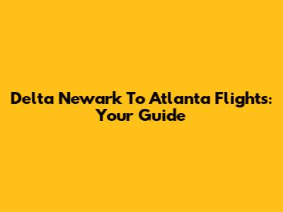 Delta Newark To Atlanta Flights: Your Guide
