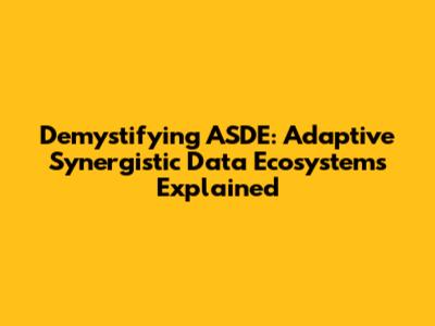 Demystifying ASDE: Adaptive Synergistic Data Ecosystems Explained