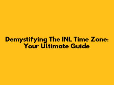 Demystifying The INL Time Zone: Your Ultimate Guide