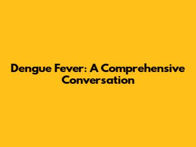 Dengue Fever: A Comprehensive Conversation