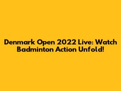 Denmark Open 2022 Live: Watch Badminton Action Unfold!