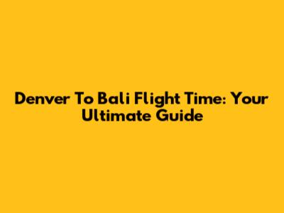 Denver To Bali Flight Time: Your Ultimate Guide