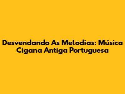 Desvendando As Melodias: Música Cigana Antiga Portuguesa