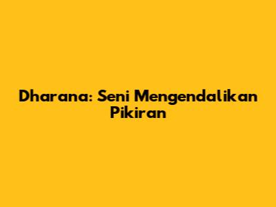Dharana: Seni Mengendalikan Pikiran