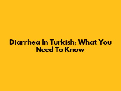 Diarrhea In Turkish: What You Need To Know