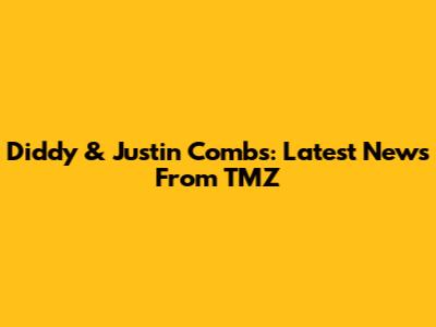 Diddy & Justin Combs: Latest News From TMZ