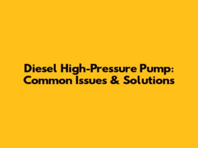 Diesel High-Pressure Pump: Common Issues & Solutions