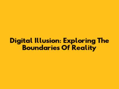 Digital Illusion: Exploring The Boundaries Of Reality