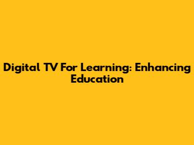 Digital TV For Learning: Enhancing Education