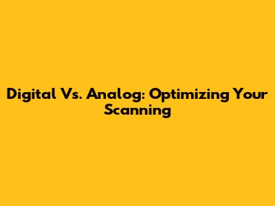 Digital Vs. Analog: Optimizing Your Scanning