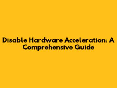Disable Hardware Acceleration: A Comprehensive Guide