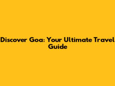 Discover Goa: Your Ultimate Travel Guide
