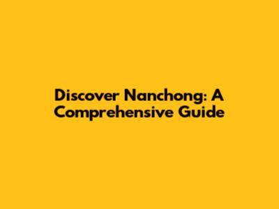 Discover Nanchong: A Comprehensive Guide