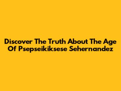 Discover The Truth About The Age Of Psepseikiksese Sehernandez