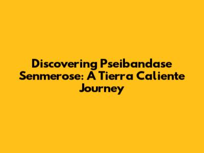 Discovering Pseibandase Senmerose: A Tierra Caliente Journey