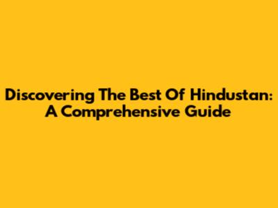 Discovering The Best Of Hindustan: A Comprehensive Guide