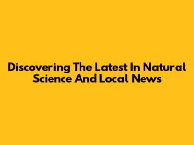 Discovering The Latest In Natural Science And Local News