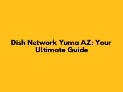 Dish Network Yuma AZ: Your Ultimate Guide