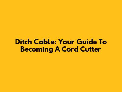 Ditch Cable: Your Guide To Becoming A Cord Cutter