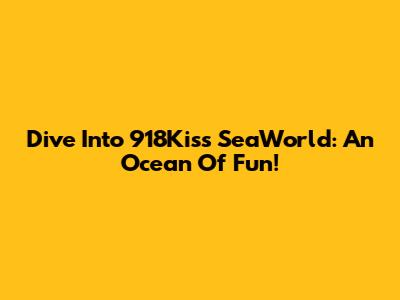 Dive Into 918Kiss SeaWorld: An Ocean Of Fun!