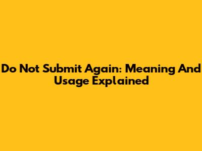 Do Not Submit Again: Meaning And Usage Explained
