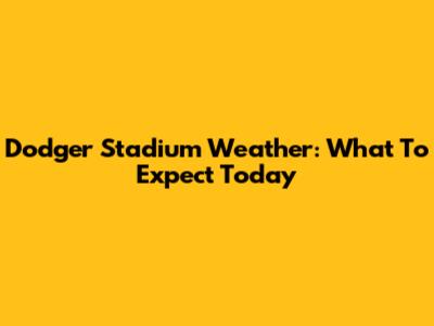 Dodger Stadium Weather: What To Expect Today