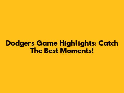 Dodgers Game Highlights: Catch The Best Moments!