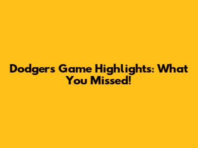 Dodgers Game Highlights: What You Missed!