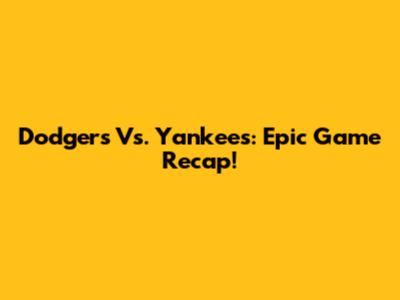 Dodgers Vs. Yankees: Epic Game Recap!