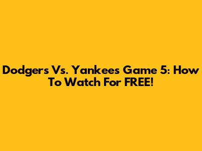 Dodgers Vs. Yankees Game 5: How To Watch For FREE!