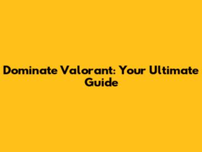 Dominate Valorant: Your Ultimate Guide